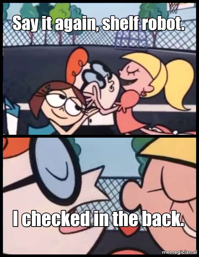 Robots Stocking Grocery Shelves meme: Say it again, shelf robot. — I checked in the back.