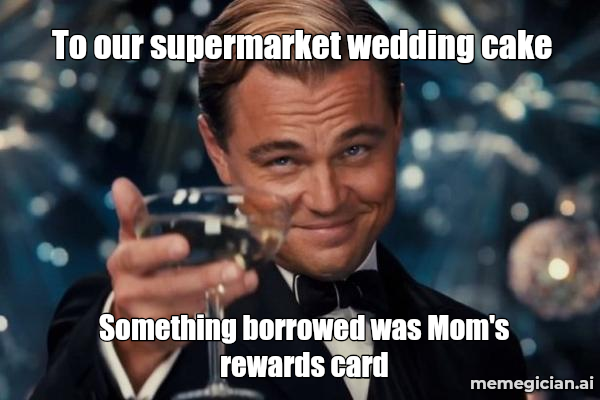 Grocery Store Wedding Cake meme: To our supermarket wedding cake — Something borrowed was Mom's rewards card