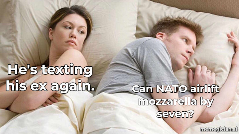 Italy's Mozzarella Shutdown meme: He's texting his ex again. — Can NATO airlift mozzarella by seven?