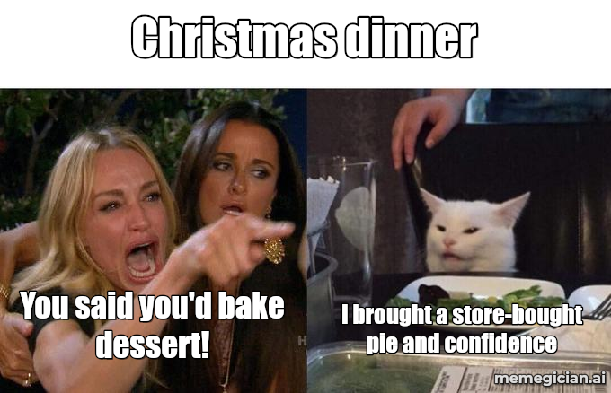 Woman Yelling at a Cat meme: Christmas dinner / You said you'd bake dessert! / I brought a store-bought pie and confidence